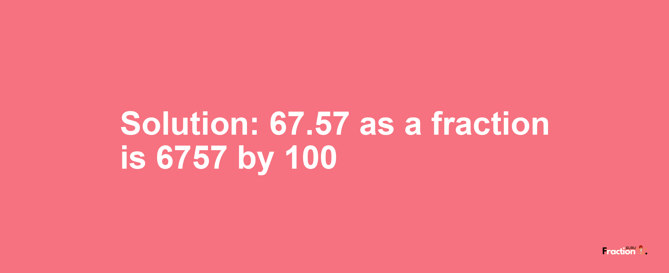 Solution:67.57 as a fraction is 6757/100